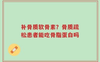 补骨质软骨素？骨质疏松患者能吃骨脂蛋白吗