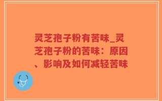 灵芝孢子粉有苦味_灵芝孢子粉的苦味：原因、影响及如何减轻苦味