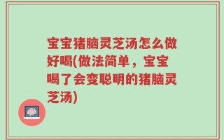 宝宝猪脑灵芝汤怎么做好喝(做法简单，宝宝喝了会变聪明的猪脑灵芝汤)