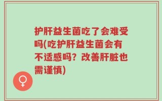 护肝益生菌吃了会难受吗(吃护肝益生菌会有不适感吗？改善肝脏也需谨慎)