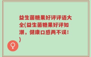 益生菌糖果好评评语大全(益生菌糖果好评如潮，健康口感两不误！)