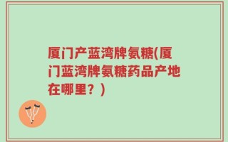 厦门产蓝湾牌氨糖(厦门蓝湾牌氨糖药品产地在哪里？)