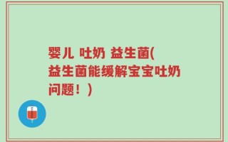 婴儿 吐奶 益生菌(益生菌能缓解宝宝吐奶问题！)