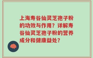 上海寿谷仙灵芝孢子粉的功效与作用？详解寿谷仙灵芝孢子粉的营养成分和健康益处？