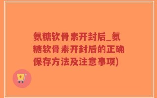 氨糖软骨素开封后_氨糖软骨素开封后的正确保存方法及注意事项)