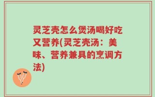 灵芝壳怎么煲汤喝好吃又营养(灵芝壳汤：美味、营养兼具的烹调方法)