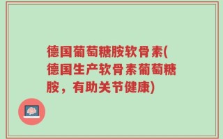 德国葡萄糖胺软骨素(德国生产软骨素葡萄糖胺，有助关节健康)