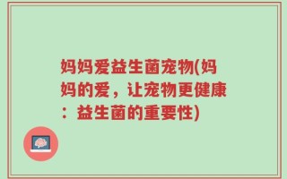 妈妈爱益生菌宠物(妈妈的爱，让宠物更健康：益生菌的重要性)