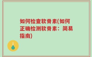 如何检查软骨素(如何正确检测软骨素：简易指南)