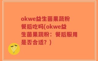 okwe益生菌果蔬粉餐后吃吗(okwe益生菌果蔬粉：餐后服用是否合适？)