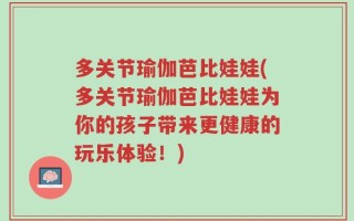 多关节瑜伽芭比娃娃(多关节瑜伽芭比娃娃为你的孩子带来更健康的玩乐体验！)