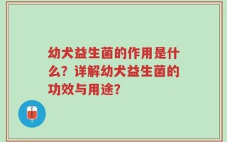 幼犬益生菌的作用是什么？详解幼犬益生菌的功效与用途？