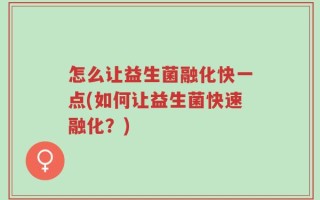 怎么让益生菌融化快一点(如何让益生菌快速融化？)