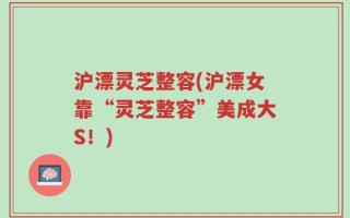 沪漂灵芝整容(沪漂女靠“灵芝整容”美成大S！)