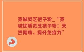 宽城灵芝孢子粉_“宽城优质灵芝孢子粉：天然健康，提升免疫力”