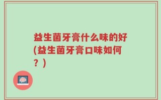 益生菌牙膏什么味的好(益生菌牙膏口味如何？)