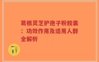 葛根灵芝护孢子粉胶囊：功效作用及适用人群全解析