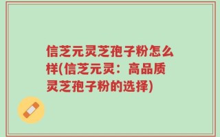 信芝元灵芝孢子粉怎么样(信芝元灵：高品质灵芝孢子粉的选择)