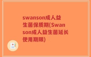 swanson成人益生菌保质期(Swanson成人益生菌延长使用期限)