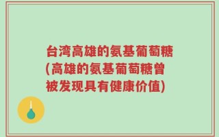 台湾高雄的氨基葡萄糖(高雄的氨基葡萄糖曾被发现具有健康价值)