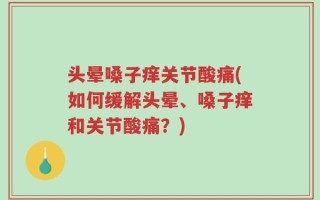 头晕嗓子痒关节酸痛(如何缓解头晕、嗓子痒和关节酸痛？)