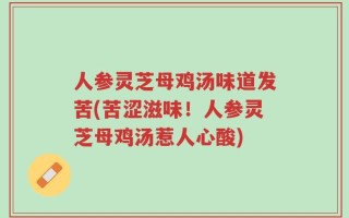 人参灵芝母鸡汤味道发苦(苦涩滋味！人参灵芝母鸡汤惹人心酸)