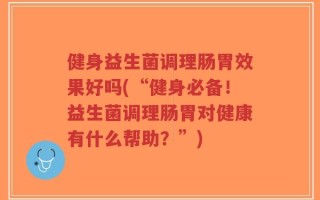 健身益生菌调理肠胃效果好吗(“健身必备！益生菌调理肠胃对健康有什么帮助？”)