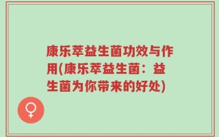 康乐萃益生菌功效与作用(康乐萃益生菌：益生菌为你带来的好处)