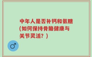 中年人是否补钙和氨糖(如何保持骨骼健康与关节灵活？)