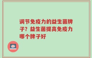 调节免疫力的益生菌牌子？益生菌提高免疫力哪个牌子好
