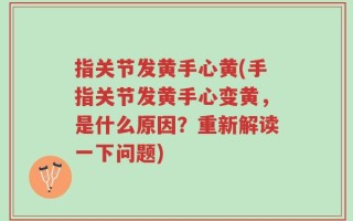 指关节发黄手心黄(手指关节发黄手心变黄，是什么原因？重新解读一下问题)
