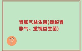 胃胀气益生菌(缓解胃胀气，重视益生菌)