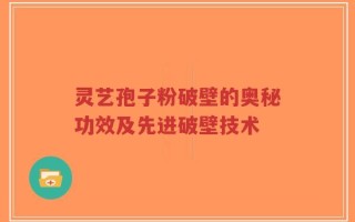 灵艺孢子粉破壁的奥秘功效及先进破壁技术