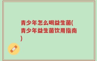 青少年怎么喝益生菌(青少年益生菌饮用指南)