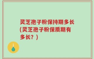 灵芝孢子粉保持期多长(灵芝孢子粉保质期有多长？)