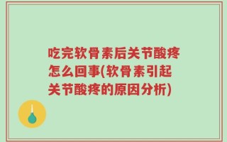 吃完软骨素后关节酸疼怎么回事(软骨素引起关节酸疼的原因分析)