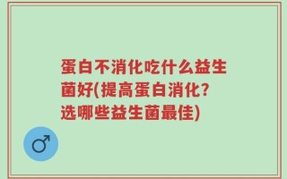 蛋白不消化吃什么益生菌好(提高蛋白消化？选哪些益生菌最佳)