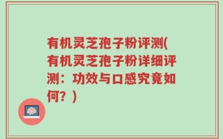 有机灵芝孢子粉评测(有机灵芝孢子粉详细评测：功效与口感究竟如何？)