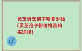 灵芝灵芝孢子粉多少钱(灵芝孢子粉价格及购买途径)