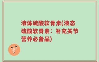 液体硫酸软骨素(液态硫酸软骨素：补充关节营养必备品)