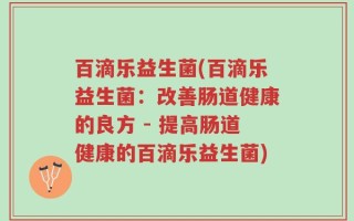 百滴乐益生菌(百滴乐益生菌：改善肠道健康的良方 - 提高肠道健康的百滴乐益生菌)