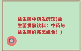 益生菌中药发酵饮(益生菌发酵饮料：中药与益生菌的完美组合！)