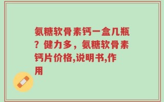 氨糖软骨素钙一盒几瓶？健力多，氨糖软骨素钙片价格,说明书,作用