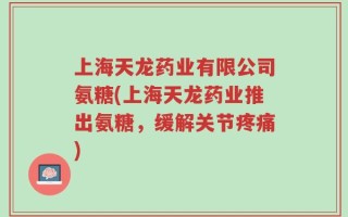 上海天龙药业有限公司氨糖(上海天龙药业推出氨糖，缓解关节疼痛)