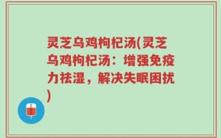 灵芝乌鸡枸杞汤(灵芝乌鸡枸杞汤：增强免疫力祛湿，解决失眠困扰)