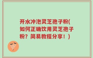 开水冲泡灵芝孢子粉(如何正确饮用灵芝孢子粉？简易教程分享！)