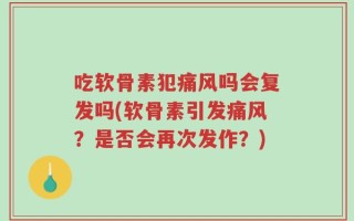 吃软骨素犯痛风吗会复发吗(软骨素引发痛风？是否会再次发作？)