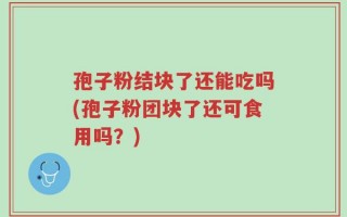 孢子粉结块了还能吃吗(孢子粉团块了还可食用吗？)