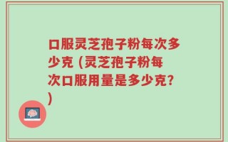 口服灵芝孢子粉每次多少克 (灵芝孢子粉每次口服用量是多少克？)