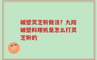 破壁灵芝粉做法？九阳破壁料理机是怎么打灵芝粉的